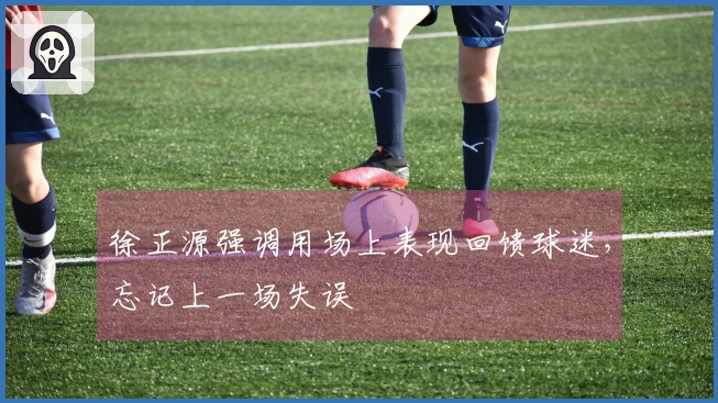 徐正源强调用场上表现回馈球迷，忘记上一场失误