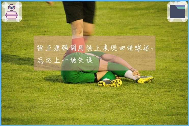 徐正源强调用场上表现回馈球迷,忘记上一场失误